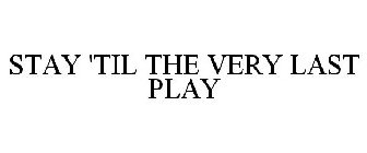 STAY 'TIL THE VERY LAST PLAY