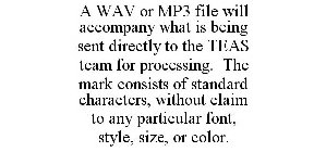 A WAV OR MP3 FILE WILL ACCOMPANY WHAT IS BEING SENT DIRECTLY TO THE TEAS TEAM FOR PROCESSING. THE MARK CONSISTS OF STANDARD CHARACTERS, WITHOUT CLAIM TO ANY PARTICULAR FONT, STYLE, SIZE, OR COLOR.