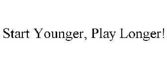 START YOUNGER, PLAY LONGER!