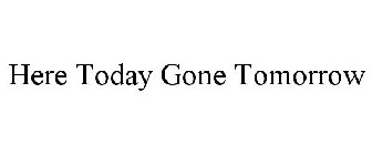 HERE TODAY GONE TOMORROW