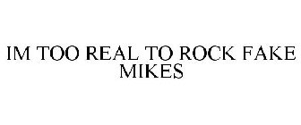 IM TOO REAL TO ROCK FAKE MIKES