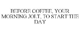 BEFORE COFFEE, YOUR MORNING JOLT, TO START THE DAY