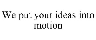 WE PUT YOUR IDEAS INTO MOTION
