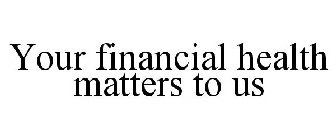 YOUR FINANCIAL HEALTH MATTERS TO US