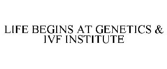 LIFE BEGINS AT THE GENETICS & IVF INSTITUTE