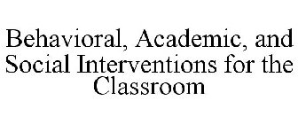 BEHAVIORAL, ACADEMIC, AND SOCIAL INTERVENTIONS FOR THE CLASSROOM