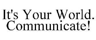 IT'S YOUR WORLD. COMMUNICATE!