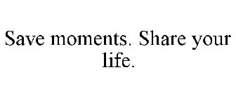 SAVE MOMENTS. SHARE YOUR LIFE.