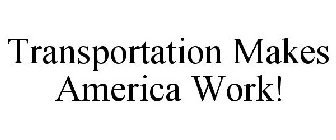 TRANSPORTATION MAKES AMERICA WORK