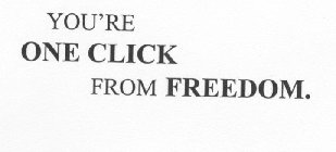 YOU'RE ONE CLICK FROM FREEDOM.
