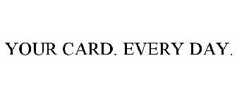 YOUR CARD. EVERY DAY.