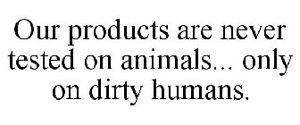 OUR PRODUCTS ARE NEVER TESTED ON ANIMALS... ONLY ON DIRTY HUMANS.