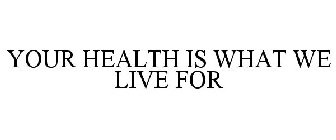 YOUR HEALTH IS WHAT WE LIVE FOR