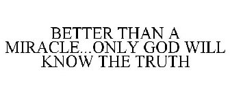 BETTER THAN A MIRACLE...ONLY GOD WILL KNOW THE TRUTH