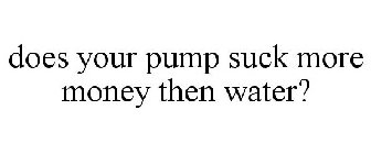 DOES YOUR PUMP SUCK MORE MONEY THEN WATER?