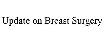 UPDATE ON BREAST SURGERY