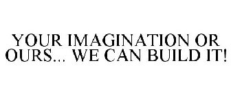 YOUR IMAGINATION OR OURS... WE CAN BUILD IT!