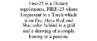 FIRE-25 IS A DIETARY SUPPLEMENTS, FIRE-25 WHERE I REPRESENT TO A TORCH WHICH IS ON FIRE. HAVE RED AND BLUE COLOR BEHIND IS A GRID AND A DRAWING OF A COUPLE KISSING IN A PASSION.