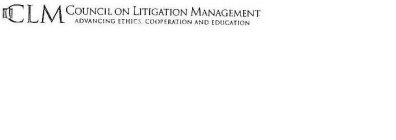 CLM COUNCIL ON LITIGATION MANAGEMENT ADVANCING ETHICS, COOPERATION AND EDUCATION