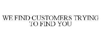 WE FIND CUSTOMERS TRYING TO FIND YOU