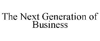 THE NEXT GENERATION OF BUSINESS