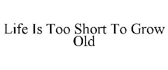 LIFE IS TOO SHORT TO GROW OLD