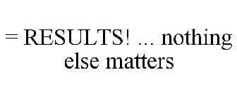 = RESULTS! ... NOTHING ELSE MATTERS