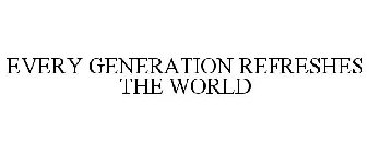 EVERY GENERATION REFRESHES THE WORLD