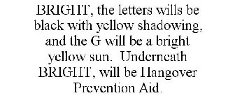 BRIGHT, THE LETTERS WILLS BE BLACK WITH YELLOW SHADOWING, AND THE G WILL BE A BRIGHT YELLOW SUN. UNDERNEATH BRIGHT, WILL BE HANGOVER PREVENTION AID.