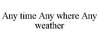 ANY TIME ANY WHERE ANY WEATHER