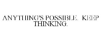 ANYTHING'S POSSIBLE. KEEP THINKING.
