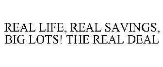 REAL LIFE, REAL SAVINGS, BIG LOTS! THE REAL DEAL