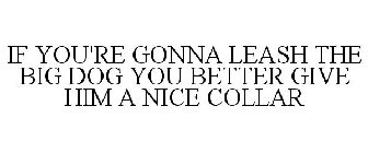 IF YOU'RE GONNA LEASH THE BIG DOG YOU BETTER GIVE HIM A NICE COLLAR