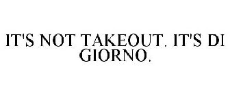 IT'S NOT TAKEOUT. IT'S DI GIORNO.