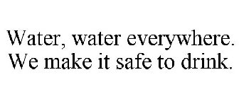 WATER, WATER EVERYWHERE. WE MAKE IT SAFE TO DRINK.