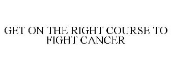 GET ON THE RIGHT COURSE TO FIGHT CANCER