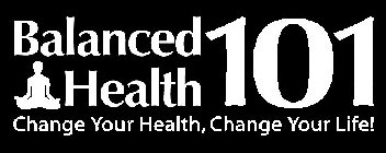 BALANCED HEALTH 101 CHANGE YOUR HEALTH, CHANGE YOUR LIFE!