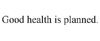GOOD HEALTH IS PLANNED.