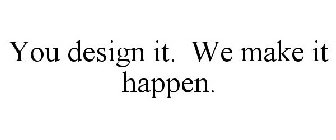 YOU DESIGN IT. WE MAKE IT HAPPEN.