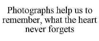 PHOTOGRAPHS HELP US TO REMEMBER, WHAT THE HEART NEVER FORGETS