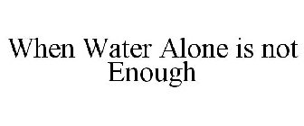 WHEN WATER ALONE IS NOT ENOUGH