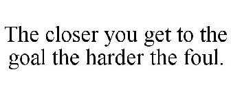 THE CLOSER YOU GET TO THE GOAL THE HARDER THE FOUL.