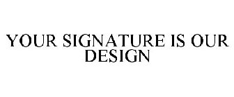 YOUR SIGNATURE IS OUR DESIGN