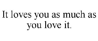 IT LOVES YOU AS MUCH AS YOU LOVE IT.