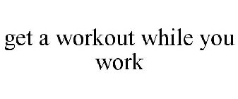 GET A WORKOUT WHILE YOU WORK