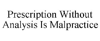PRESCRIPTION WITHOUT ANALYSIS IS MALPRACTICE