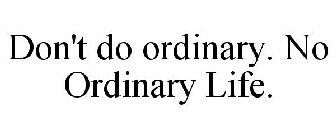 DON'T DO ORDINARY. NO ORDINARY LIFE.
