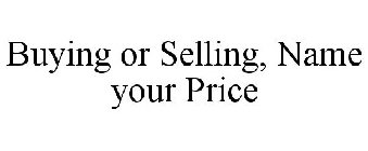 BUYING OR SELLING, NAME YOUR PRICE