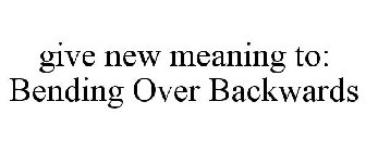 GIVE NEW MEANING TO: BENDING OVER BACKWARDS