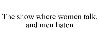 THE SHOW WHERE WOMEN TALK, AND MEN LISTEN